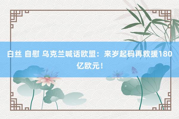 白丝 自慰 乌克兰喊话欧盟：来岁起码再救援180亿欧元！