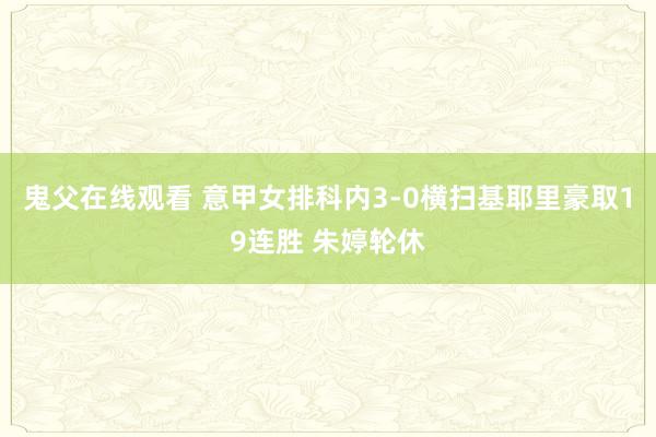 鬼父在线观看 意甲女排科内3-0横扫基耶里豪取19连胜 朱婷轮休