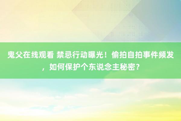 鬼父在线观看 禁忌行动曝光！偷拍自拍事件频发，如何保护个东说念主秘密？