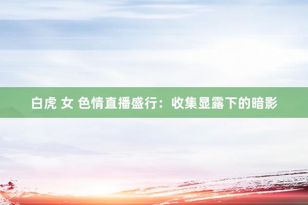 白虎 女 色情直播盛行：收集显露下的暗影