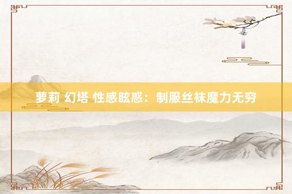 萝莉 幻塔 性感眩惑：制服丝袜魔力无穷