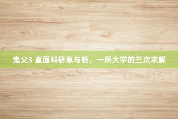 鬼父3 直面科研急与盼，一所大学的三次求解