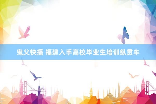 鬼父快播 福建入手高校毕业生培训纵贯车
