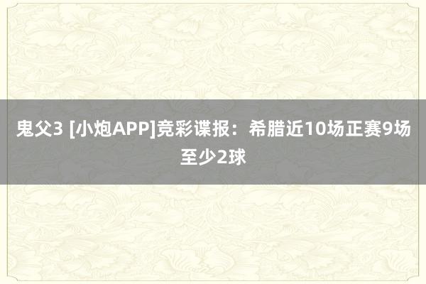 鬼父3 [小炮APP]竞彩谍报：希腊近10场正赛9场至少2球