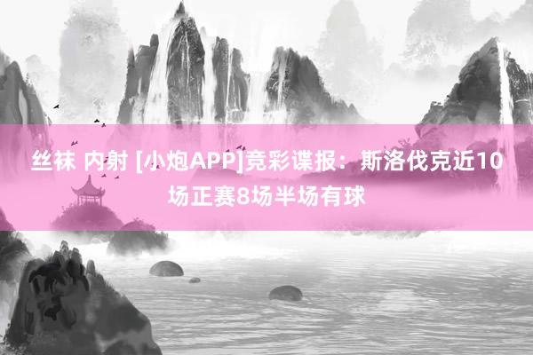 丝袜 内射 [小炮APP]竞彩谍报：斯洛伐克近10场正赛8场半场有球