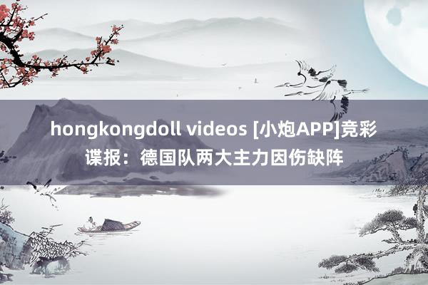 hongkongdoll videos [小炮APP]竞彩谍报：德国队两大主力因伤缺阵