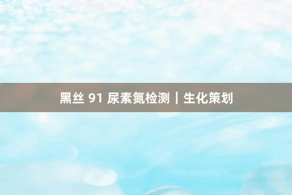 黑丝 91 尿素氮检测｜生化策划