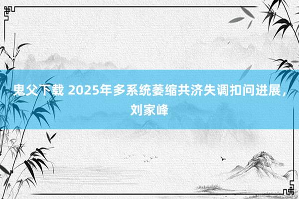 鬼父下载 2025年多系统萎缩共济失调扣问进展，刘家峰