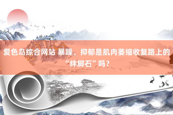 爱色岛综合网站 暴躁、抑郁是肌肉萎缩收复路上的“绊脚石”吗？