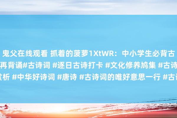 鬼父在线观看 抓着的菠萝1XtWR:中小学生必背古诗300首,提议先保藏再背诵#古诗词 #逐日古诗打卡 #文化修养鸠集 #古诗词赏析 #中华好诗词 #唐诗 #古诗词的唯好意思一行 #古诗词摘抄 #小学必背古诗 #...