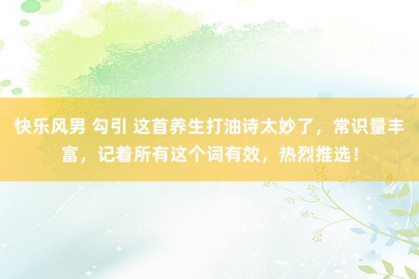快乐风男 勾引 这首养生打油诗太妙了，常识量丰富，记着所有这个词有效，热烈推选！