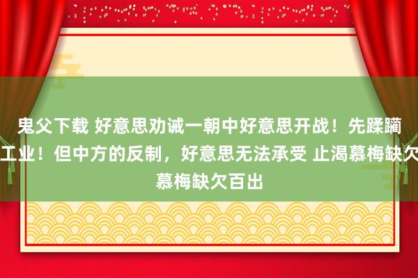 鬼父下载 好意思劝诫一朝中好意思开战！先蹂躏中国工业！但中方的反制，好意思无法承受 止渴慕梅缺欠百出