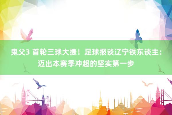 鬼父3 首轮三球大捷！足球报谈辽宁铁东谈主：迈出本赛季冲超的坚实第一步