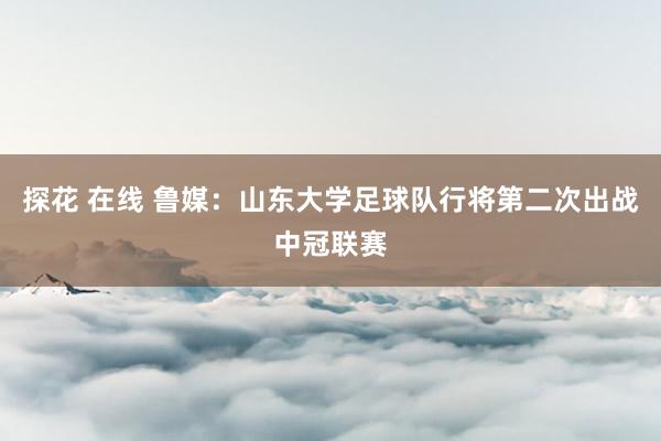 探花 在线 鲁媒：山东大学足球队行将第二次出战中冠联赛