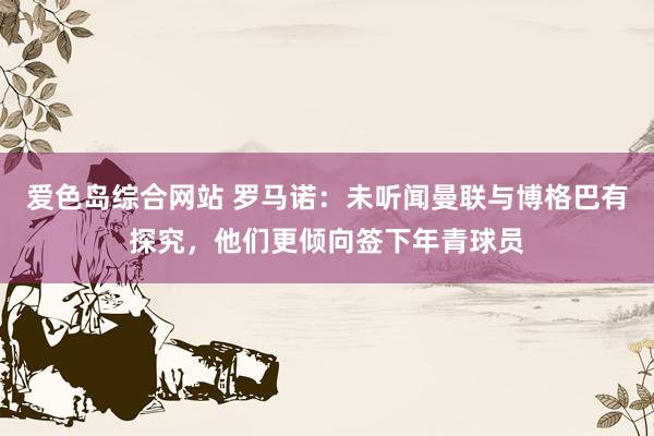爱色岛综合网站 罗马诺：未听闻曼联与博格巴有探究，他们更倾向签下年青球员