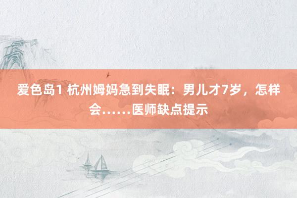 爱色岛1 杭州姆妈急到失眠:男儿才7岁,怎样会……医师缺点提示