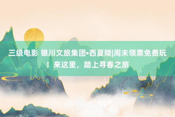 三级电影 银川文旅集团•西夏陵|周末领票免费玩！来这里，踏上寻春之旅