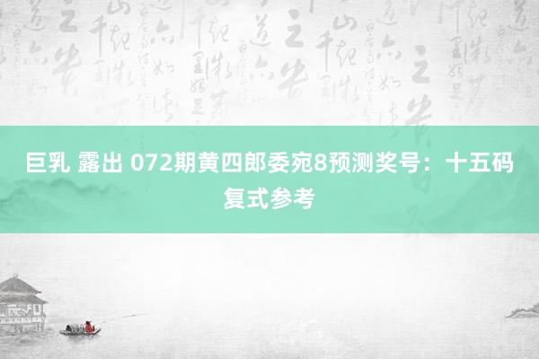 巨乳 露出 072期黄四郎委宛8预测奖号：十五码复式参考
