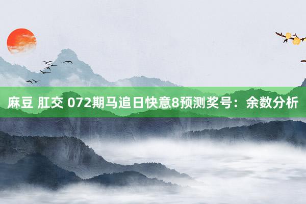 麻豆 肛交 072期马追日快意8预测奖号：余数分析
