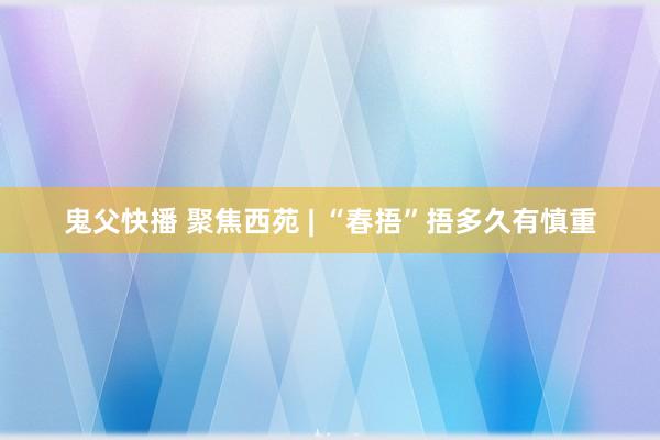 鬼父快播 聚焦西苑 | “春捂”捂多久有慎重