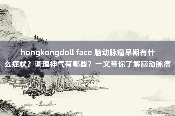 hongkongdoll face 脑动脉瘤早期有什么症状？调理神气有哪些？一文带你了解脑动脉瘤