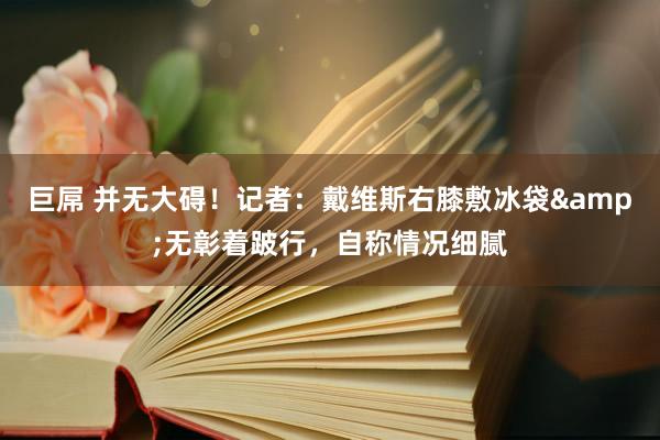 巨屌 并无大碍！记者：戴维斯右膝敷冰袋&无彰着跛行，自称情况细腻