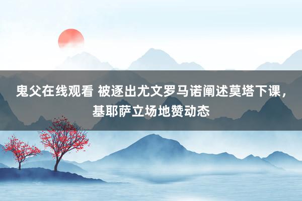 鬼父在线观看 被逐出尤文罗马诺阐述莫塔下课，基耶萨立场地赞动态