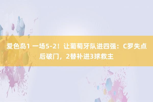 爱色岛1 一场5-2！让葡萄牙队进四强：C罗失点后破门，2替补进3球救主