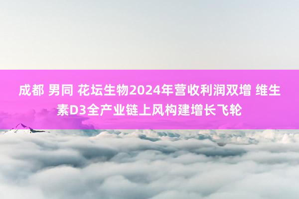 成都 男同 花坛生物2024年营收利润双增 维生素D3全产业链上风构建增长飞轮