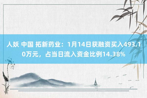 人妖 中国 拓新药业：1月14日获融资买入493.10万元，占当日流入资金比例14.38%