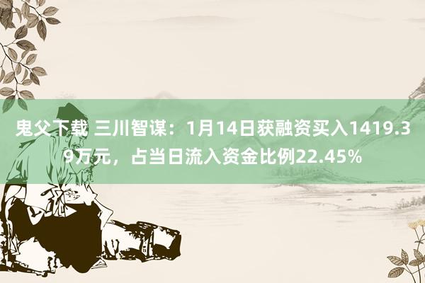鬼父下载 三川智谋：1月14日获融资买入1419.39万元，占当日流入资金比例22.45%