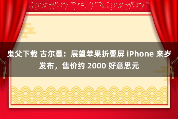 鬼父下载 古尔曼：展望苹果折叠屏 iPhone 来岁发布，售价约 2000 好意思元