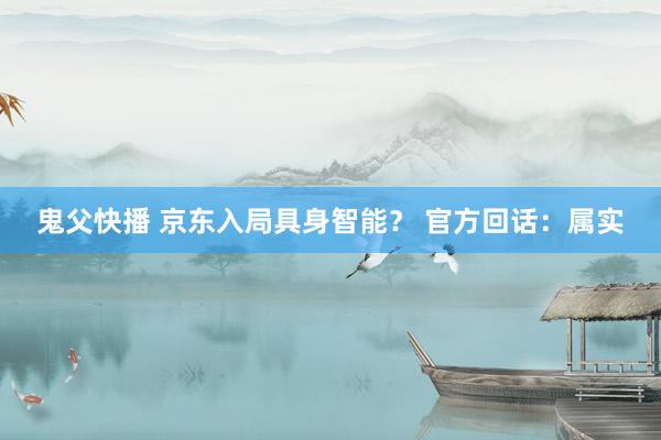 鬼父快播 京东入局具身智能？ 官方回话：属实