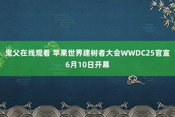 鬼父在线观看 苹果世界建树者大会WWDC25官宣6月10日开幕