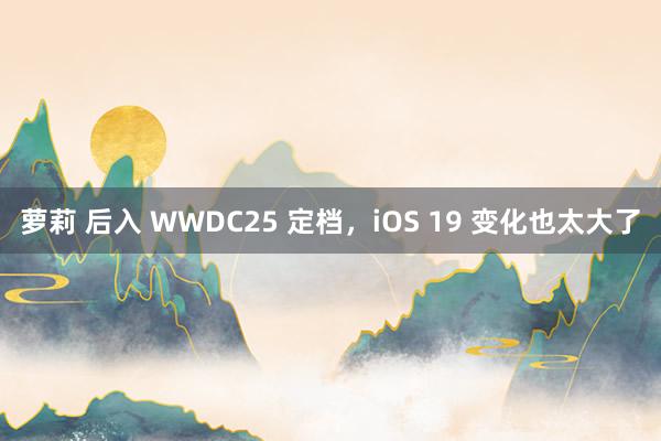 萝莉 后入 WWDC25 定档，iOS 19 变化也太大了