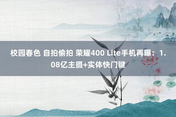 校园春色 自拍偷拍 荣耀400 Lite手机再曝：1.08亿主摄+实体快门键