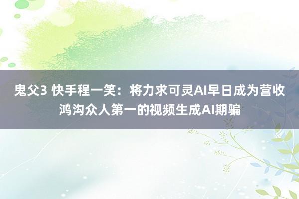 鬼父3 快手程一笑：将力求可灵AI早日成为营收鸿沟众人第一的视频生成AI期骗