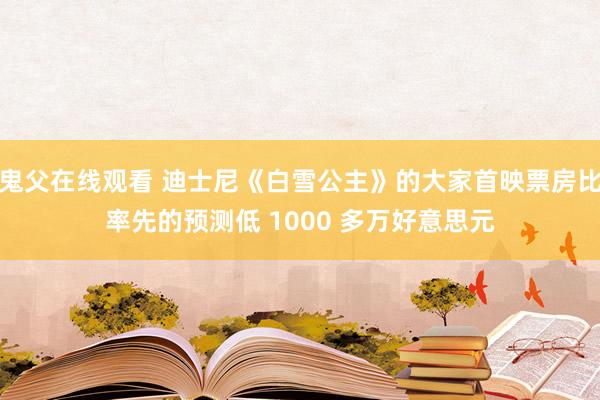 鬼父在线观看 迪士尼《白雪公主》的大家首映票房比率先的预测低 1000 多万好意思元