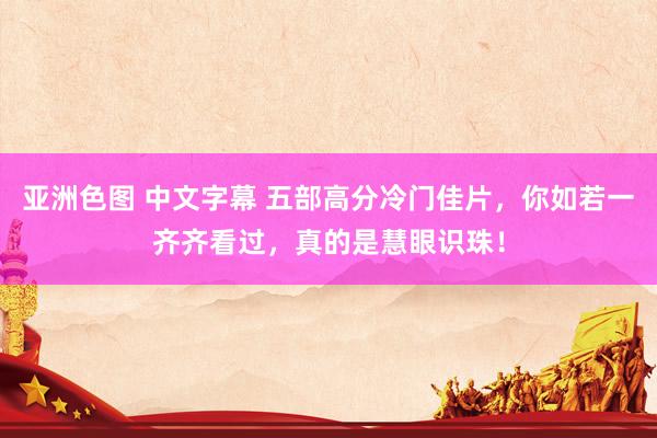 亚洲色图 中文字幕 五部高分冷门佳片，你如若一齐齐看过，真的是慧眼识珠！