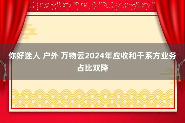 你好迷人 户外 万物云2024年应收和干系方业务占比双降