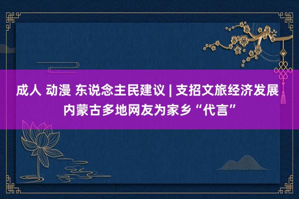 成人 动漫 东说念主民建议 | 支招文旅经济发展 内蒙古多地网友为家乡“代言”