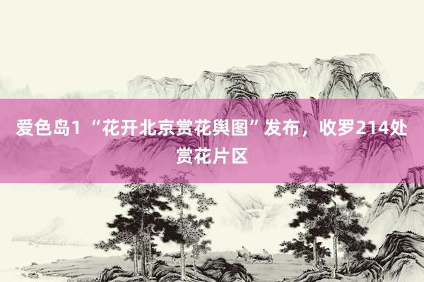 爱色岛1 “花开北京赏花舆图”发布，收罗214处赏花片区