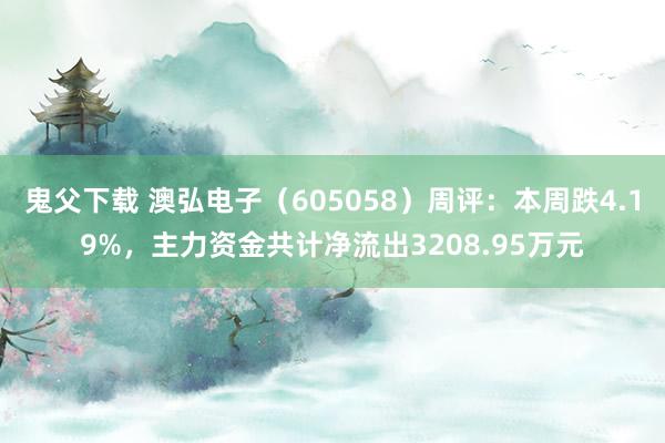 鬼父下载 澳弘电子（605058）周评：本周跌4.19%，主力资金共计净流出3208.95万元