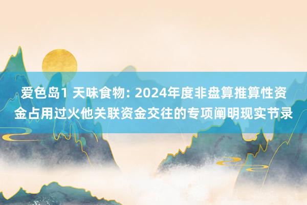 爱色岛1 天味食物: 2024年度非盘算推算性资金占用过火他关联资金交往的专项阐明现实节录