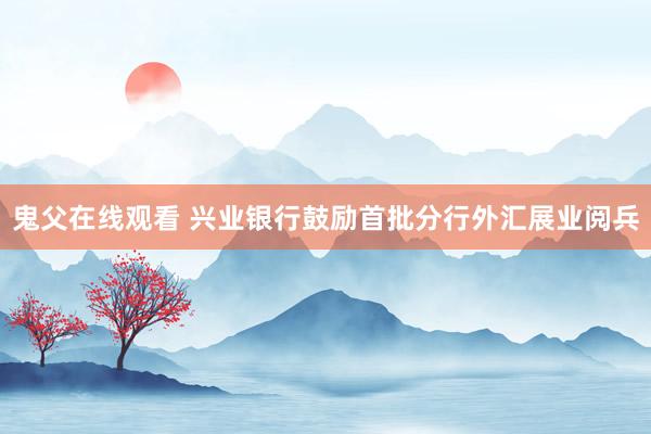 鬼父在线观看 兴业银行鼓励首批分行外汇展业阅兵