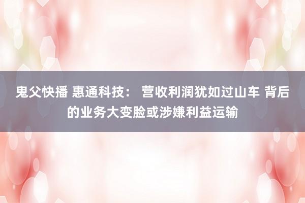鬼父快播 惠通科技： 营收利润犹如过山车 背后的业务大变脸或涉嫌利益运输