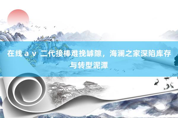 在线ａｖ 二代接棒难挽罅隙，海澜之家深陷库存与转型泥潭