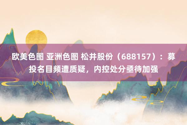 欧美色图 亚洲色图 松井股份（688157）：募投名目频遭质疑，内控处分亟待加强