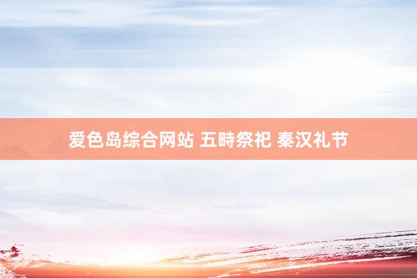 爱色岛综合网站 五畤祭祀 秦汉礼节