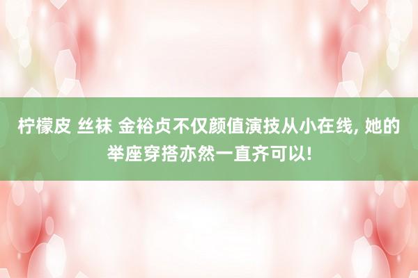 柠檬皮 丝袜 金裕贞不仅颜值演技从小在线， 她的举座穿搭亦然一直齐可以!